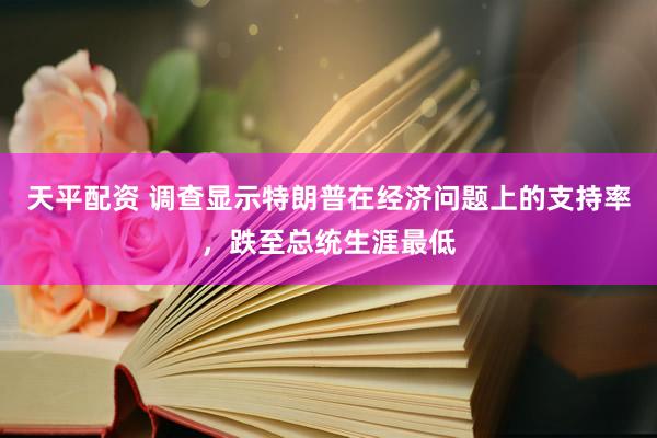 天平配资 调查显示特朗普在经济问题上的支持率，跌至总统生涯最低