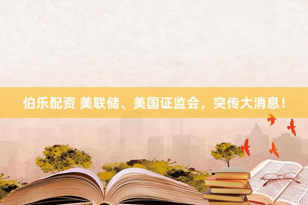 伯乐配资 美联储、美国证监会，突传大消息！