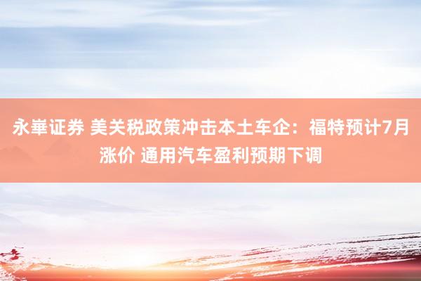 永崋证券 美关税政策冲击本土车企：福特预计7月涨价 通用汽车盈利预期下调