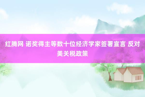 红腾网 诺奖得主等数十位经济学家签署宣言 反对美关税政策