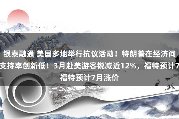 银泰融通 美国多地举行抗议活动！特朗普在经济问题上的支持率创新低！3月赴美游客锐减近12%，福特预计7月涨价