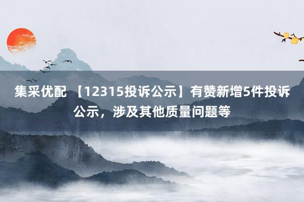 集采优配 【12315投诉公示】有赞新增5件投诉公示，涉及其他质量问题等