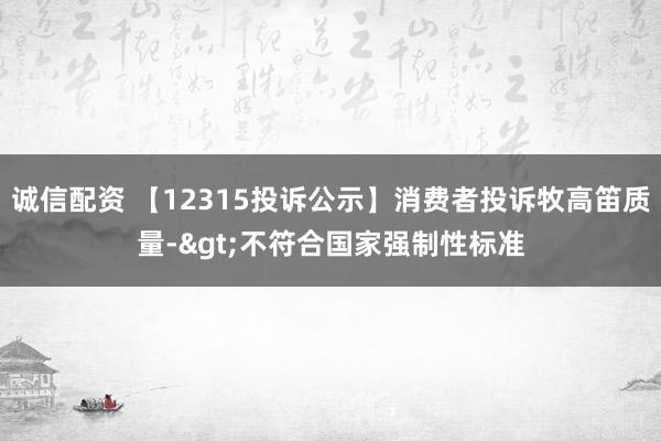 诚信配资 【12315投诉公示】消费者投诉牧高笛质量->不符合国家强制性标准
