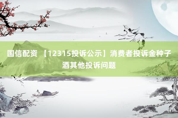 国信配资 【12315投诉公示】消费者投诉金种子酒其他投诉问题