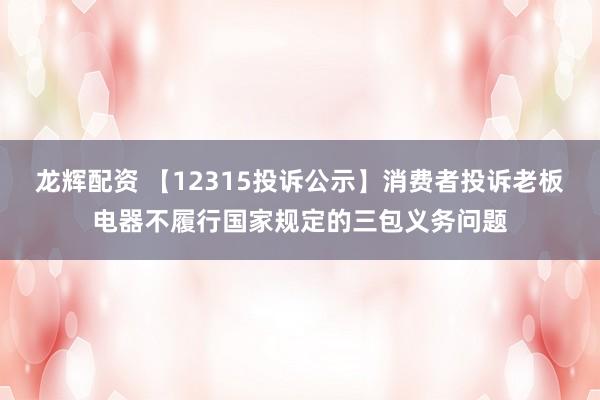 龙辉配资 【12315投诉公示】消费者投诉老板电器不履行国家规定的三包义务问题