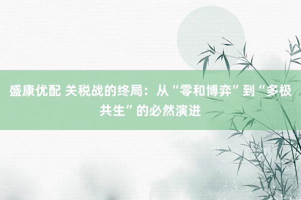 盛康优配 关税战的终局：从“零和博弈”到“多极共生”的必然演进