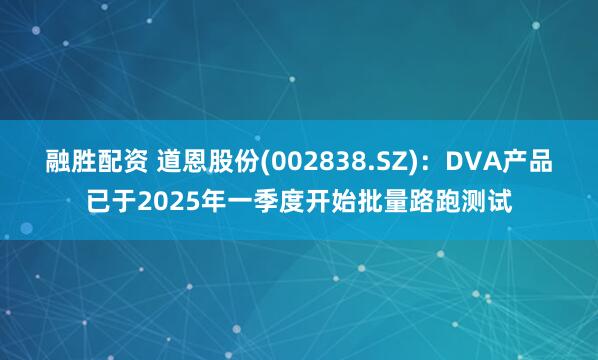 融胜配资 道恩股份(002838.SZ)：DVA产品已于2025年一季度开始批量路跑测试