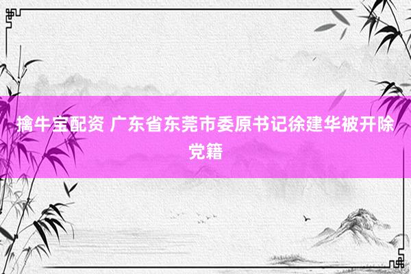 擒牛宝配资 广东省东莞市委原书记徐建华被开除党籍