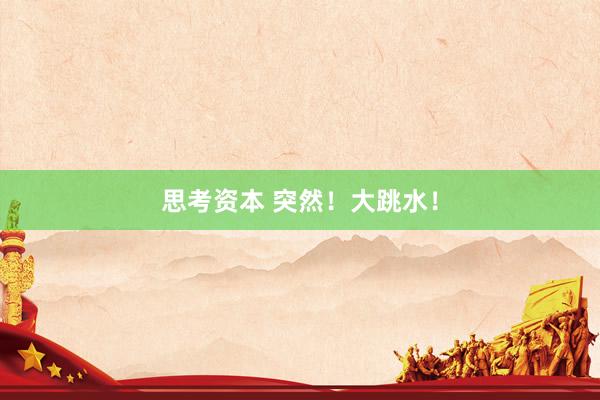思考资本 突然！大跳水！