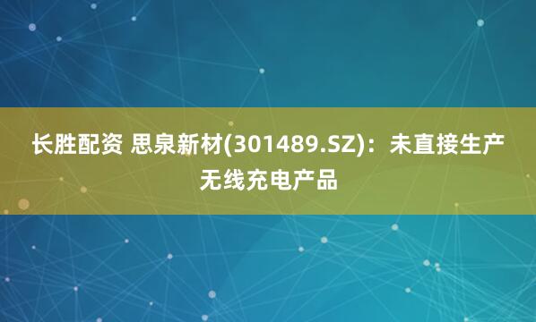 长胜配资 思泉新材(301489.SZ)：未直接生产无线充电产品