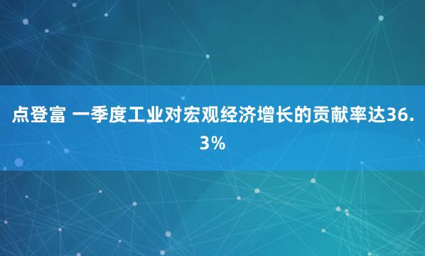 点登富 一季度工业对宏观经济增长的贡献率达36.3%