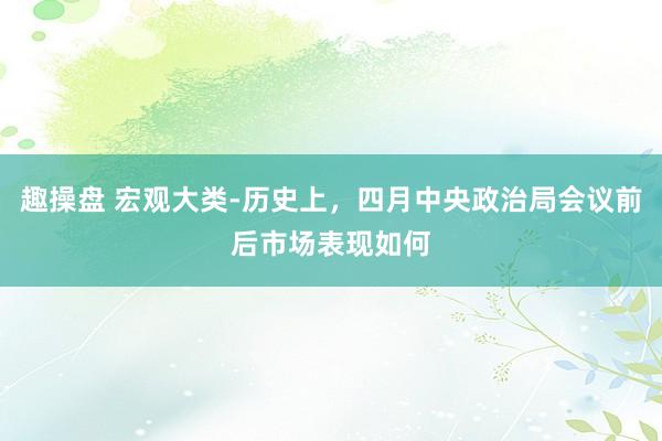 趣操盘 宏观大类-历史上，四月中央政治局会议前后市场表现如何
