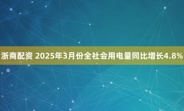 浙商配资 2025年3月份全社会用电量同比增长4.8%