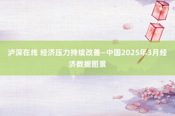 泸深在线 经济压力持续改善—中国2025年3月经济数据图景