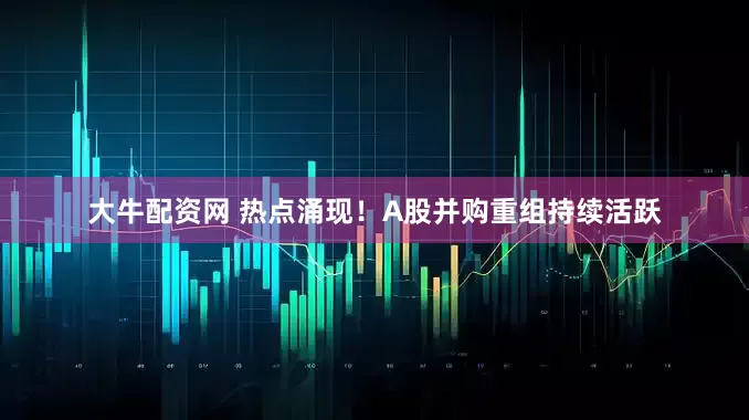 大牛配资网 热点涌现！A股并购重组持续活跃