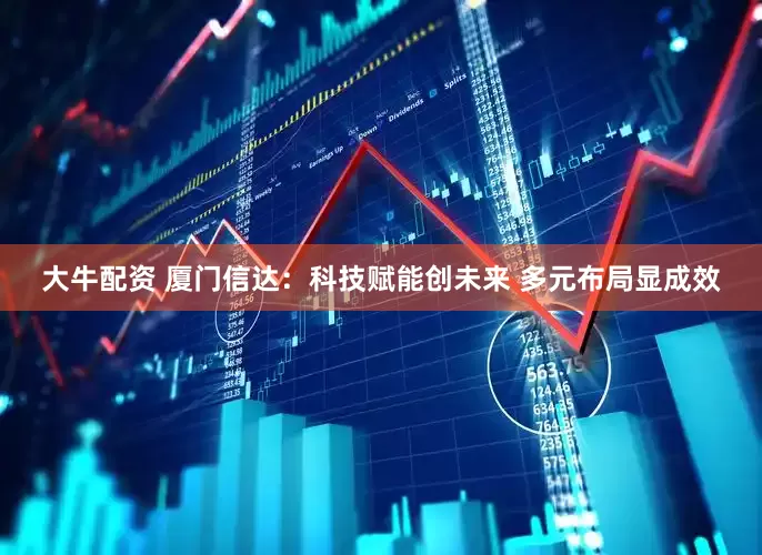 大牛配资 厦门信达：科技赋能创未来 多元布局显成效