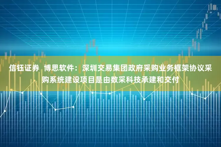 信钰证券  博思软件：深圳交易集团政府采购业务框架协议采购系统建设项目是由数采科技承建和交付