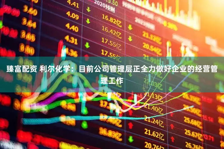 臻富配资 利尔化学：目前公司管理层正全力做好企业的经营管理工作