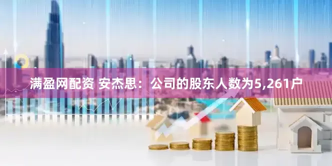 满盈网配资 安杰思：公司的股东人数为5,261户