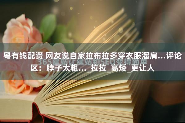 粤有钱配资 网友说自家拉布拉多穿衣服溜肩...评论区：脖子太粗..._拉拉_高矮_更让人