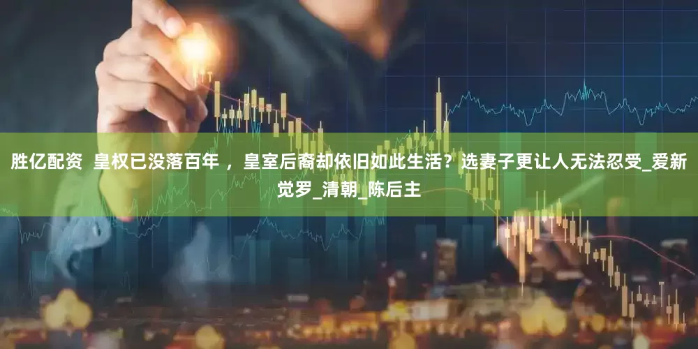胜亿配资  皇权已没落百年 ，皇室后裔却依旧如此生活？选妻子更让人无法忍受_爱新觉罗_清朝_陈后主