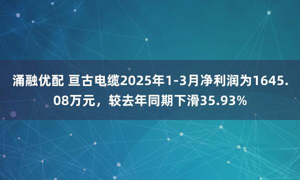涌融优配 亘古电缆2025年1-3月净利润为1645.08万元，较去年同期下滑35.93%