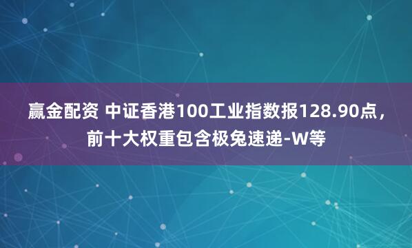 赢金配资 中证香港100工业指数报128.90点，前十大权重包含极兔速递-W等