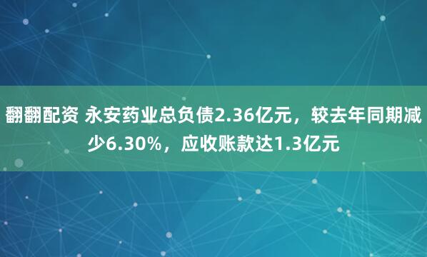 翻翻配资 永安药业总负债2.36亿元，较去年同期减少6.30%，应收账款达1.3亿元