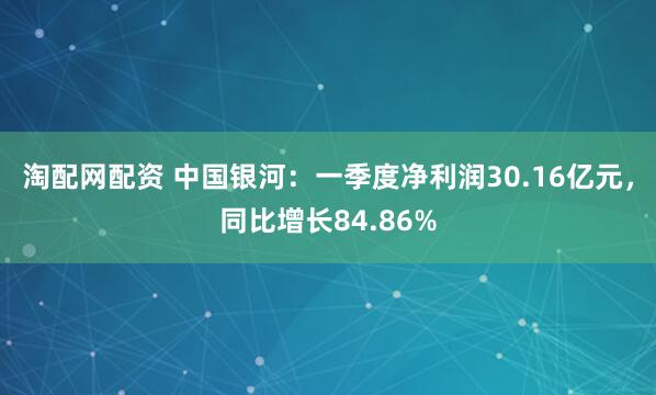 淘配网配资 中国银河：一季度净利润30.16亿元，同比增长84.86%