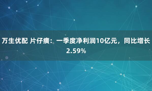 万生优配 片仔癀：一季度净利润10亿元，同比增长2.59%