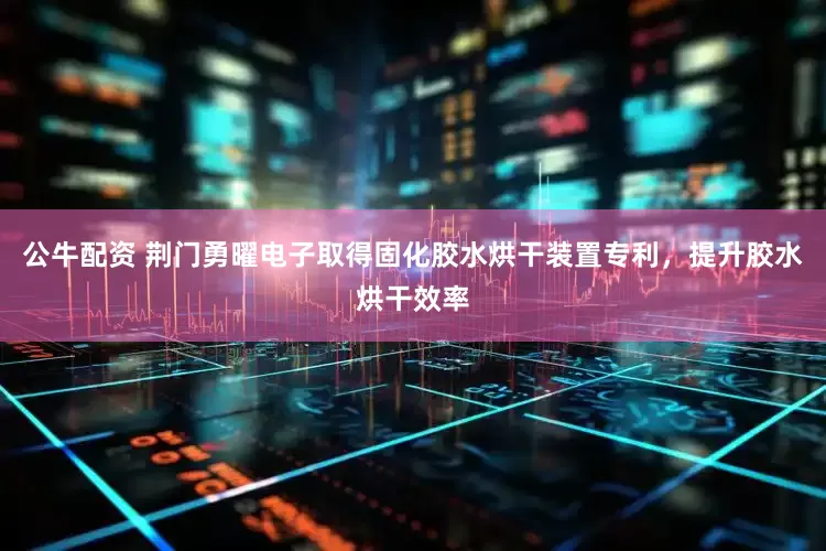 公牛配资 荆门勇曜电子取得固化胶水烘干装置专利，提升胶水烘干效率