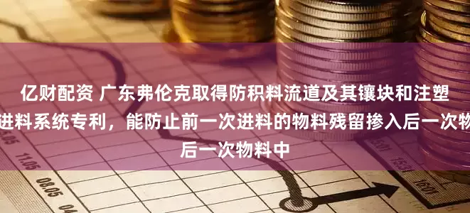 亿财配资 广东弗伦克取得防积料流道及其镶块和注塑模具进料系统专利，能防止前一次进料的物料残留掺入后一次物料中