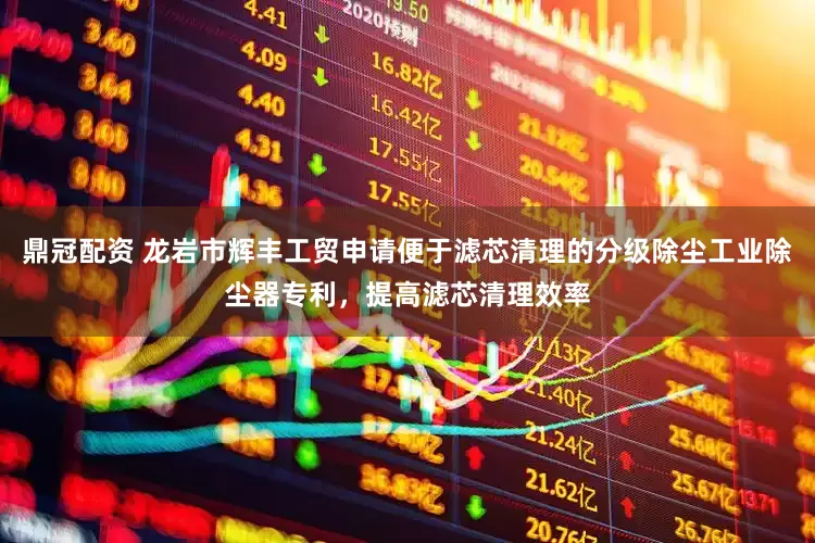 鼎冠配资 龙岩市辉丰工贸申请便于滤芯清理的分级除尘工业除尘器专利，提高滤芯清理效率