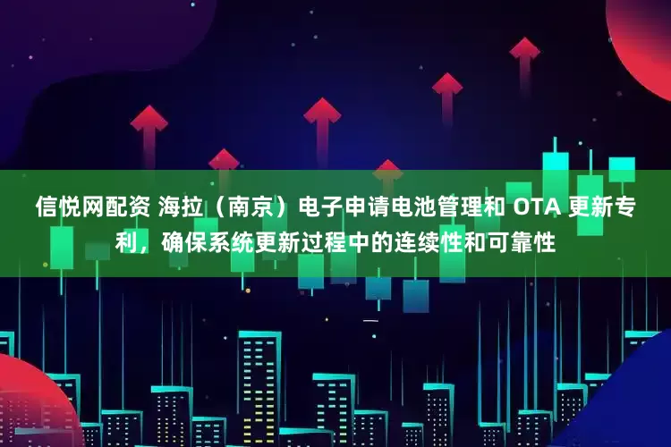 信悦网配资 海拉（南京）电子申请电池管理和 OTA 更新专利，确保系统更新过程中的连续性和可靠性