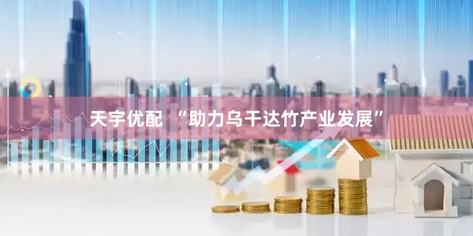天宇优配  “助力乌干达竹产业发展”