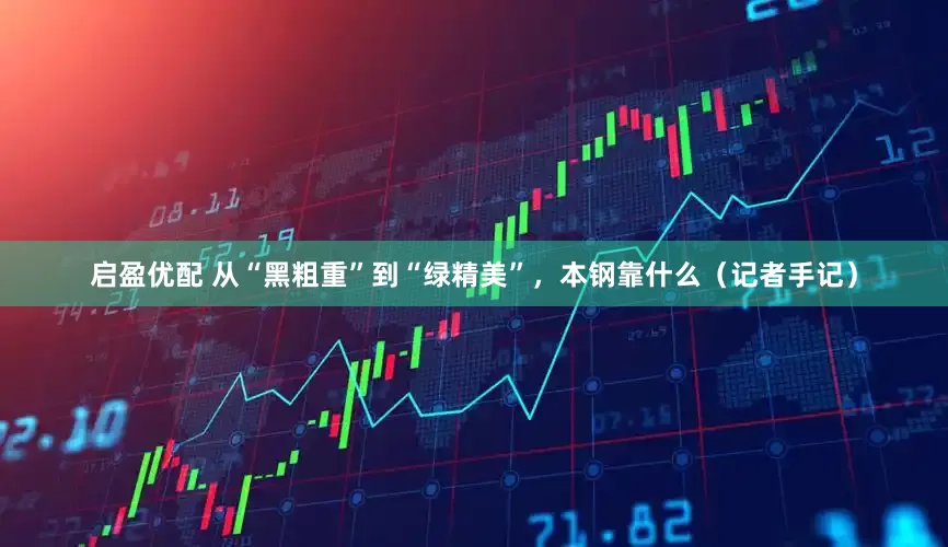 启盈优配 从“黑粗重”到“绿精美”，本钢靠什么（记者手记）