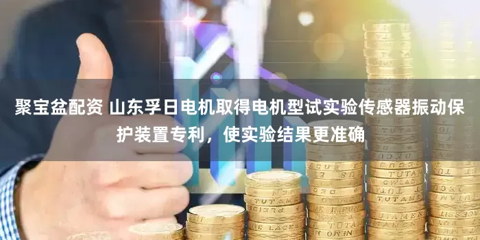 聚宝盆配资 山东孚日电机取得电机型试实验传感器振动保护装置专利，使实验结果更准确