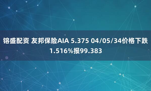镕盛配资 友邦保险AIA 5.375 04/05/34价格下跌1.516%报99.383