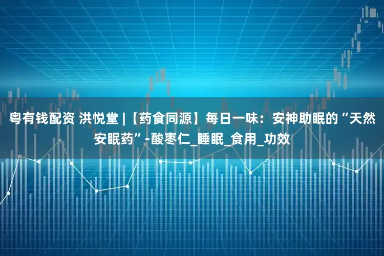 粤有钱配资 洪悦堂 |【药食同源】每日一味：安神助眠的“天然安眠药”-酸枣仁_睡眠_食用_功效