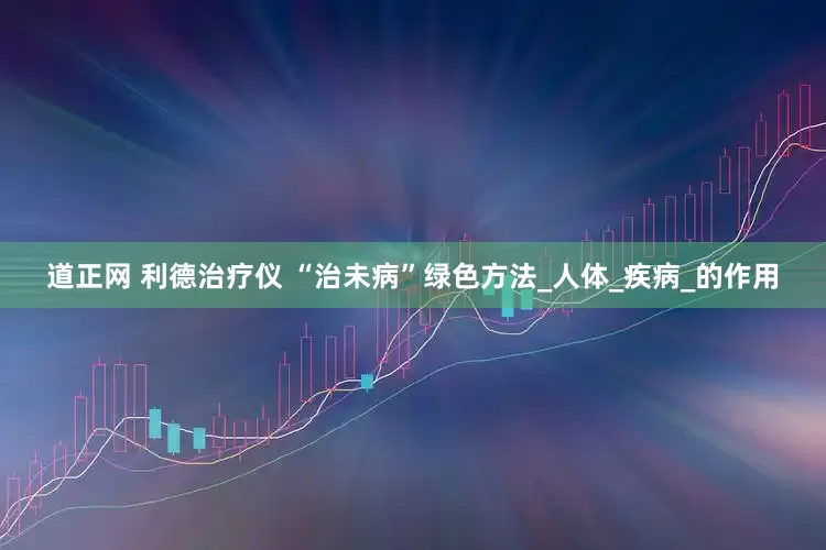 道正网 利德治疗仪 “治未病”绿色方法_人体_疾病_的作用