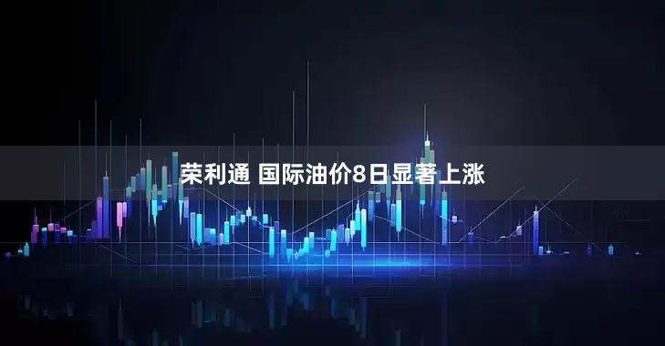 荣利通 国际油价8日显著上涨