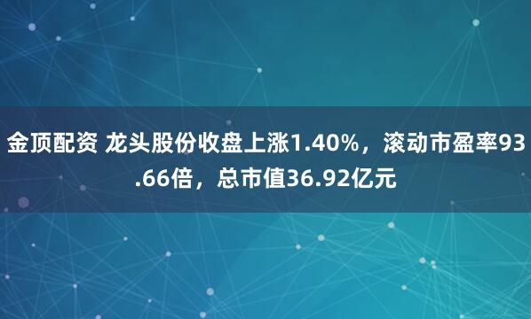 金顶配资 龙头股份收盘上涨1.40%，滚动市盈率93.66倍，总市值36.92亿元