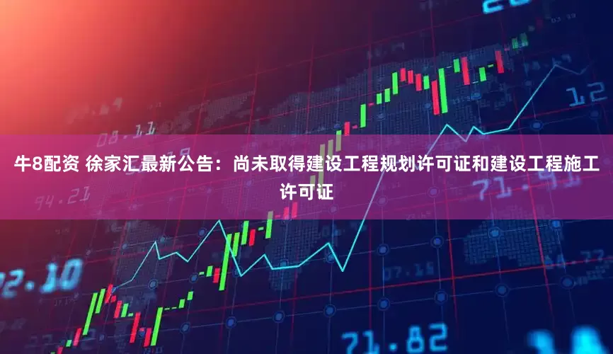 牛8配资 徐家汇最新公告：尚未取得建设工程规划许可证和建设工程施工许可证