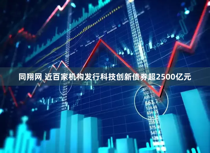 同翔网 近百家机构发行科技创新债券超2500亿元