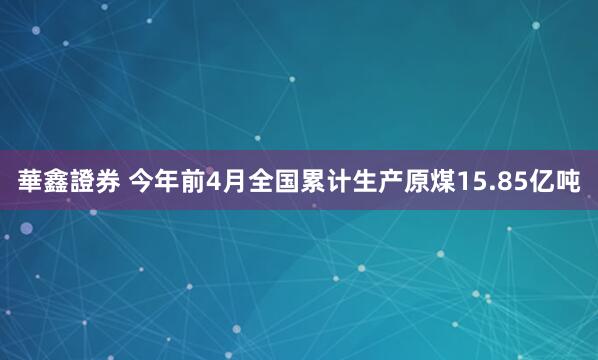 華鑫證券 今年前4月全国累计生产原煤15.85亿吨