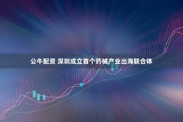 公牛配资 深圳成立首个药械产业出海联合体