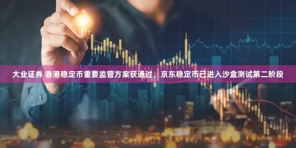 大业证券 香港稳定币重要监管方案获通过，京东稳定币已进入沙盒测试第二阶段