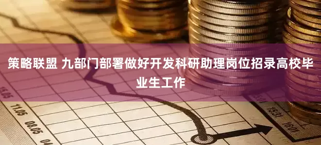 策略联盟 九部门部署做好开发科研助理岗位招录高校毕业生工作