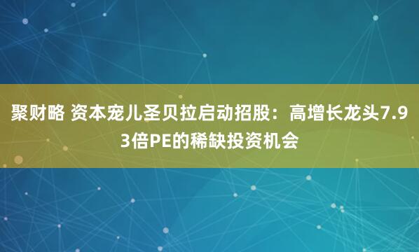 聚财略 资本宠儿圣贝拉启动招股：高增长龙头7.93倍PE的稀缺投资机会