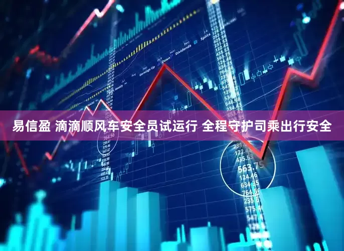 易信盈 滴滴顺风车安全员试运行 全程守护司乘出行安全